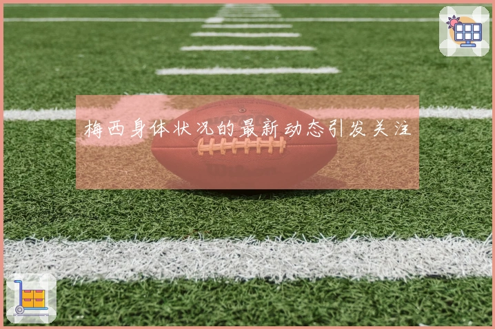 梅西身体状况的最新动态引发关注